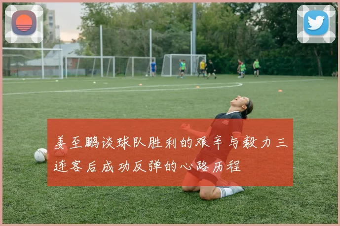 姜至鹏谈球队胜利的艰辛与毅力三连客后成功反弹的心路历程