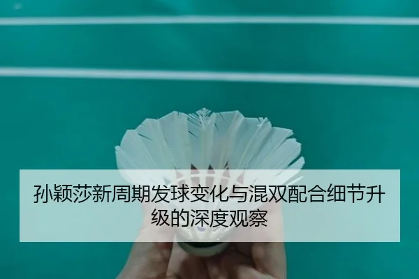 孙颖莎新周期发球变化与混双配合细节升级的深度观察