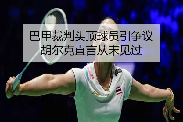 巴甲裁判头顶球员引争议 胡尔克直言从未见过